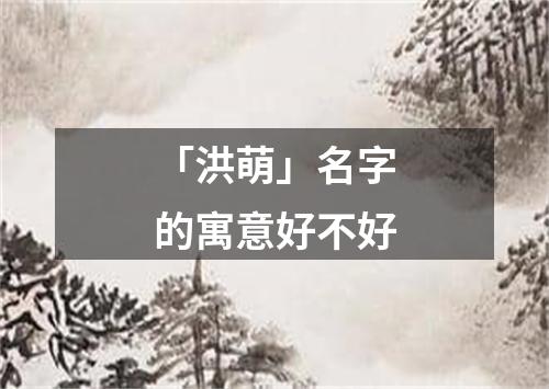 「洪萌」名字的寓意好不好