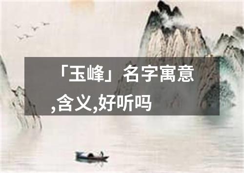 「玉峰」名字寓意,含义,好听吗