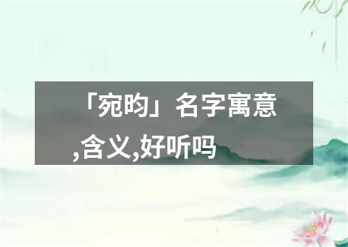 「宛昀」名字寓意,含义,好听吗