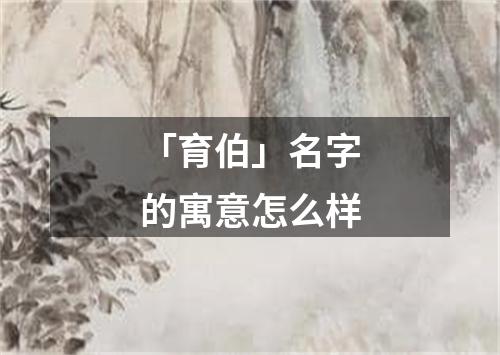 「育伯」名字的寓意怎么样