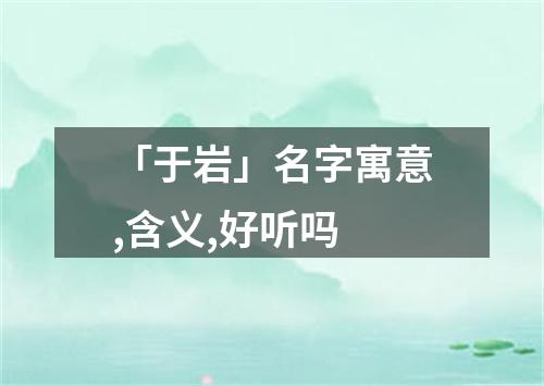 「于岩」名字寓意,含义,好听吗