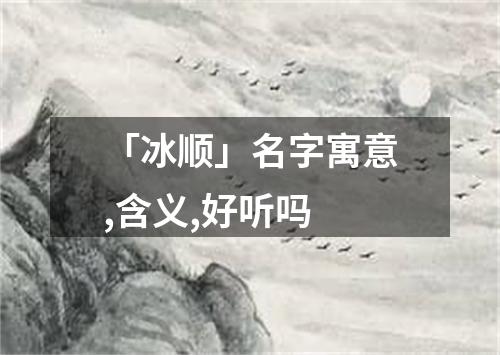 「冰顺」名字寓意,含义,好听吗