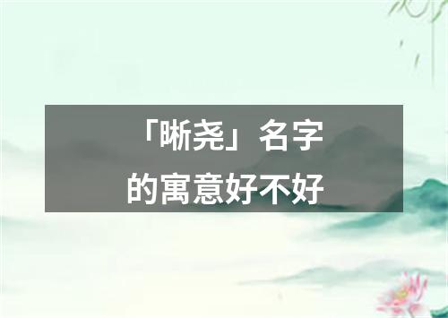 「晰尧」名字的寓意好不好