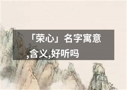 「荣心」名字寓意,含义,好听吗