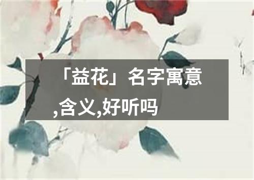 「益花」名字寓意,含义,好听吗