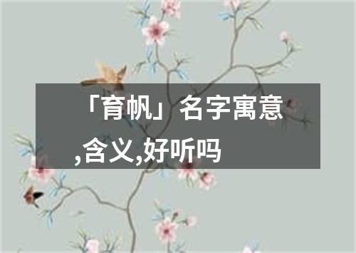 「育帆」名字寓意,含义,好听吗