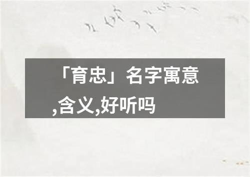 「育忠」名字寓意,含义,好听吗