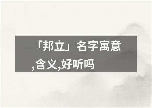 「邦立」名字寓意,含义,好听吗