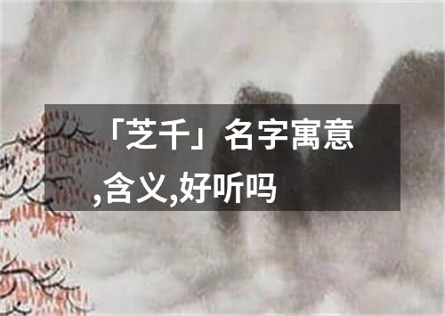 「芝千」名字寓意,含义,好听吗