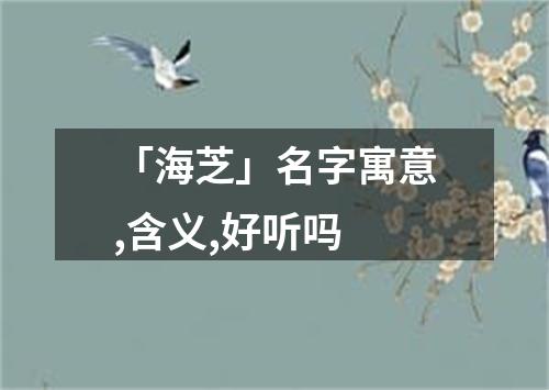 「海芝」名字寓意,含义,好听吗