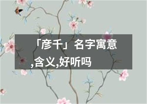 「彦千」名字寓意,含义,好听吗