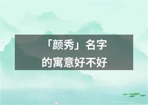 「颜秀」名字的寓意好不好