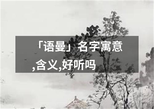 「语曼」名字寓意,含义,好听吗