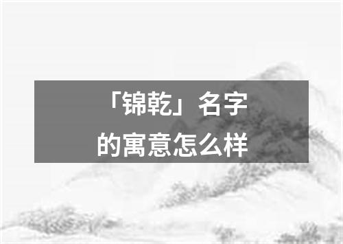 「锦乾」名字的寓意怎么样