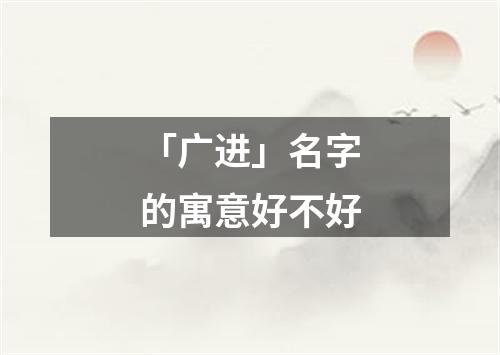 「广进」名字的寓意好不好