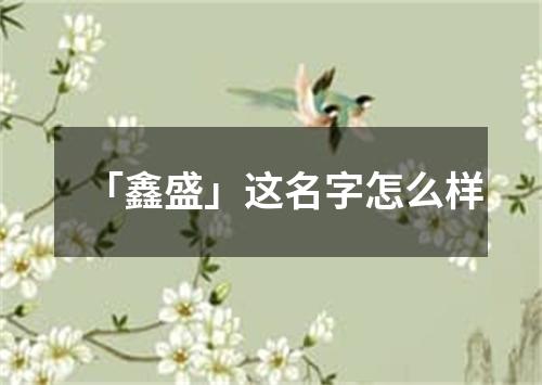 「鑫盛」这名字怎么样