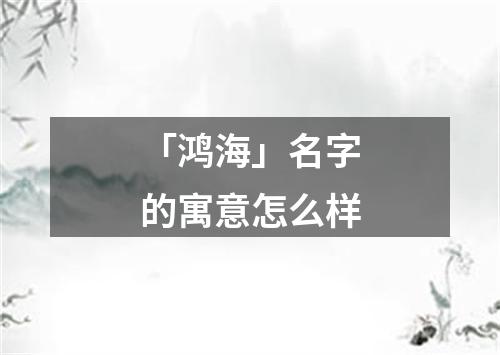 「鸿海」名字的寓意怎么样