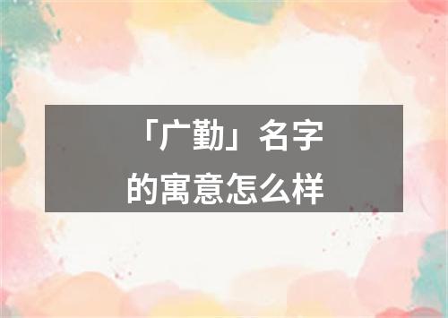 「广勤」名字的寓意怎么样