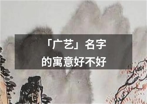 「广艺」名字的寓意好不好