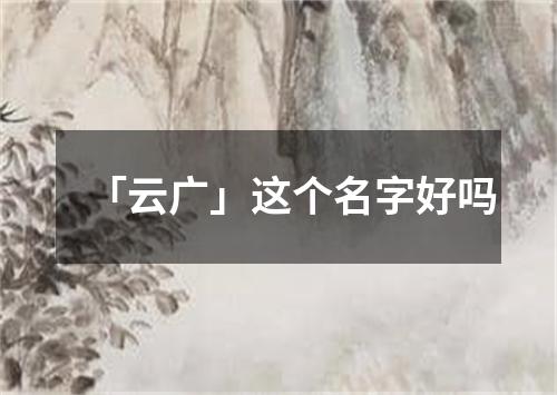 「云广」这个名字好吗