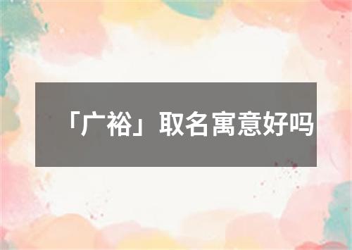 「广裕」取名寓意好吗