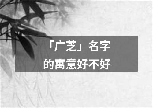 「广芝」名字的寓意好不好