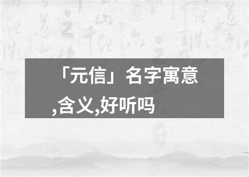 「元信」名字寓意,含义,好听吗