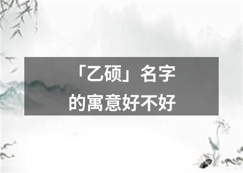 「乙硕」名字的寓意好不好