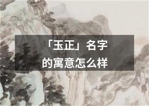 「玉正」名字的寓意怎么样