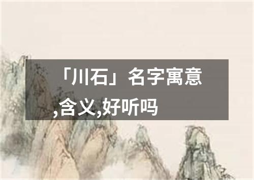 「川石」名字寓意,含义,好听吗