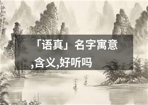 「语真」名字寓意,含义,好听吗