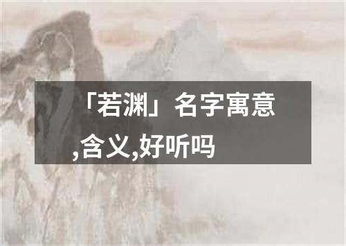 「若渊」名字寓意,含义,好听吗