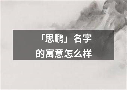 「思鹏」名字的寓意怎么样