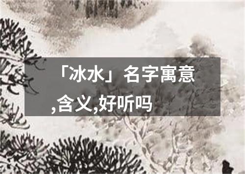 「冰水」名字寓意,含义,好听吗