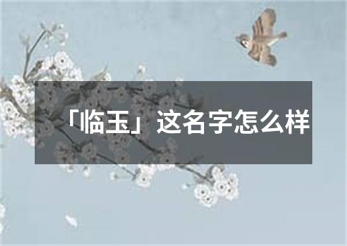 「临玉」这名字怎么样