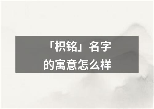 「枳铭」名字的寓意怎么样