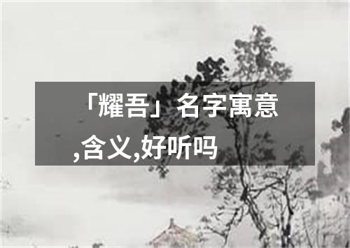 「耀吾」名字寓意,含义,好听吗