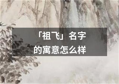 「祖飞」名字的寓意怎么样