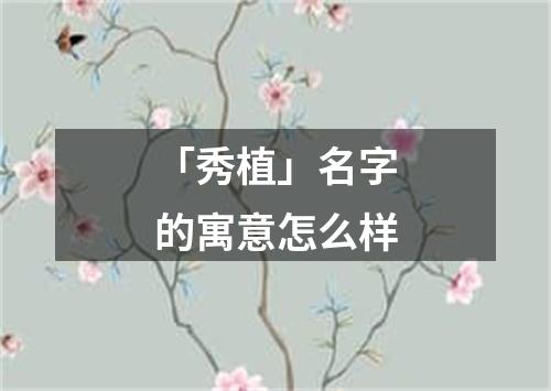 「秀植」名字的寓意怎么样