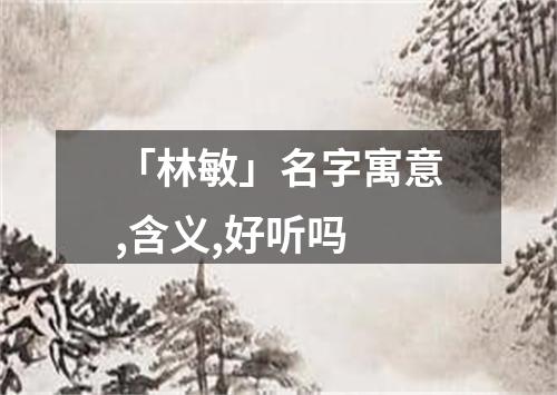 「林敏」名字寓意,含义,好听吗