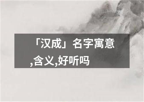 「汉成」名字寓意,含义,好听吗