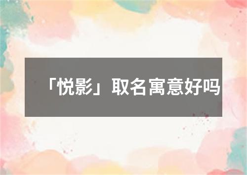 「悦影」取名寓意好吗