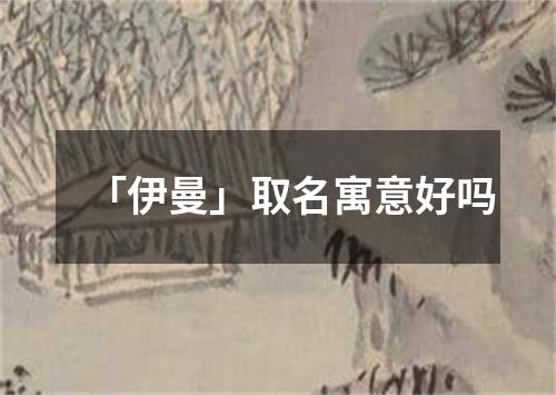 「伊曼」取名寓意好吗