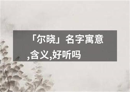 「尔晓」名字寓意,含义,好听吗