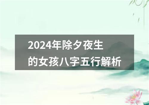 2024年除夕夜生的女孩八字五行解析