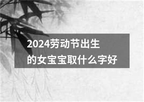 2024劳动节出生的女宝宝取什么字好