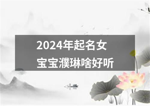 2024年起名女宝宝濮琳啥好听