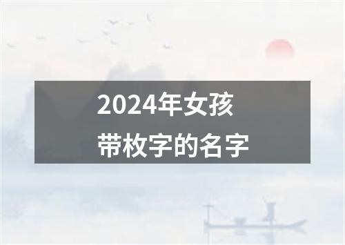 2024年女孩带枚字的名字