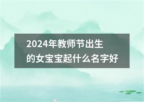 2024年教师节出生的女宝宝起什么名字好