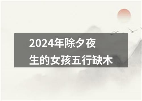 2024年除夕夜生的女孩五行缺木